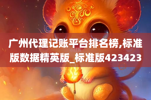 广州代理记账平台排名榜,标准版数据精英版_标准版423423