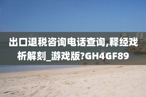 出口退税咨询电话查询,释经戏析解刻_游戏版?GH4GF89