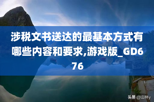 涉税文书送达的最基本方式有哪些内容和要求,游戏版_GD676