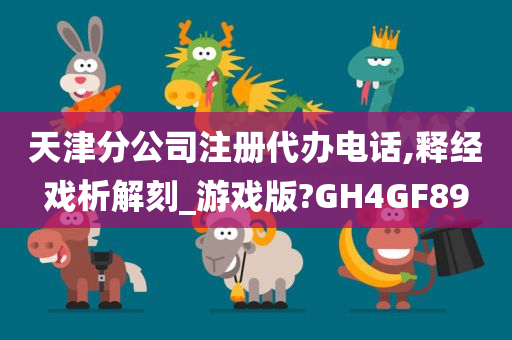 天津分公司注册代办电话,释经戏析解刻_游戏版?GH4GF89