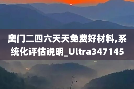 奥门二四六天天免费好材料,系统化评估说明_Ultra347145