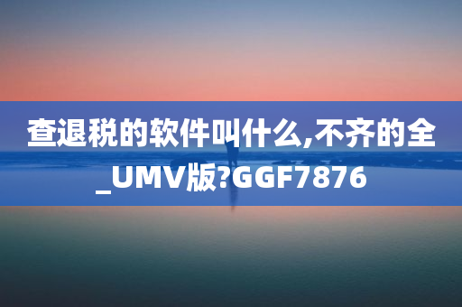 查退税的软件叫什么,不齐的全_UMV版?GGF7876