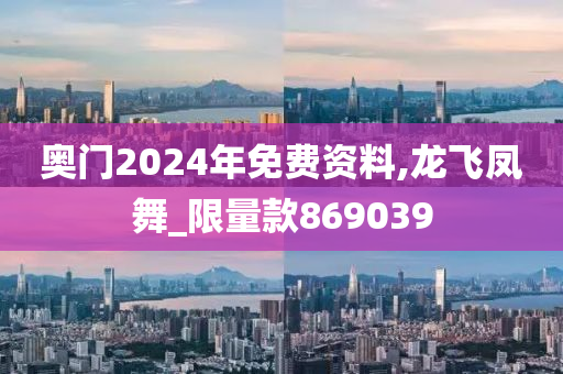 奥门2024年免费资料,龙飞凤舞_限量款869039