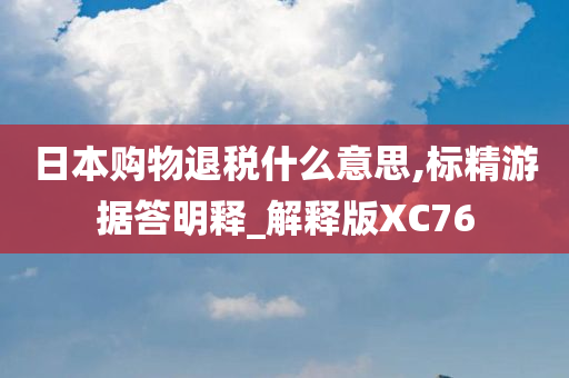 日本购物退税什么意思,标精游据答明释_解释版XC76