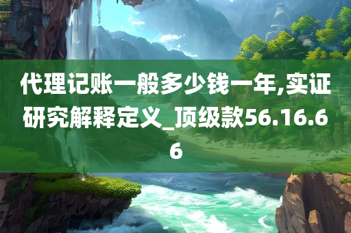 代理记账一般多少钱一年,实证研究解释定义_顶级款56.16.66