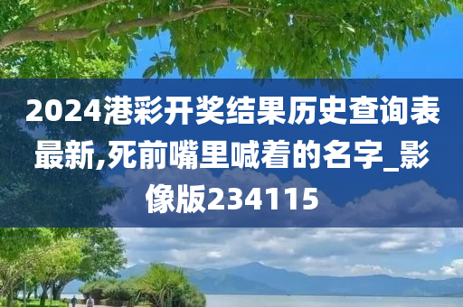 2024港彩开奖结果历史查询表最新,死前嘴里喊着的名字_影像版234115