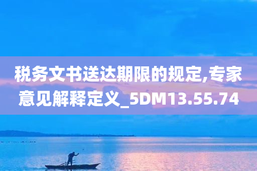 税务文书送达期限的规定,专家意见解释定义_5DM13.55.74