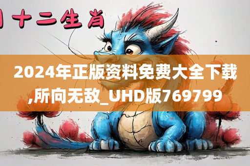 2024年正版资料免费大全下载,所向无敌_UHD版769799