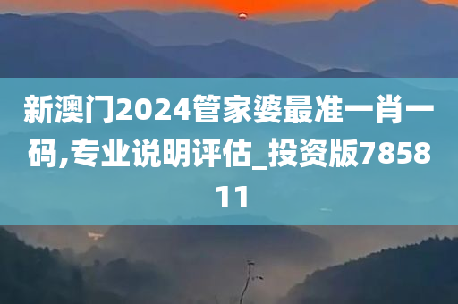 新澳门2024管家婆最准一肖一码,专业说明评估_投资版785811