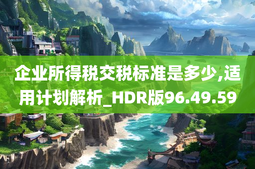 企业所得税交税标准是多少,适用计划解析_HDR版96.49.59