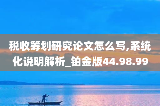 税收筹划研究论文怎么写,系统化说明解析_铂金版44.98.99