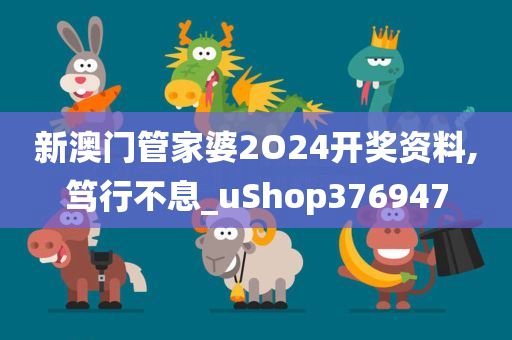 新澳门管家婆2O24开奖资料,笃行不息_uShop376947