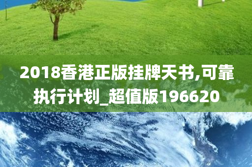 2018香港正版挂牌天书,可靠执行计划_超值版196620