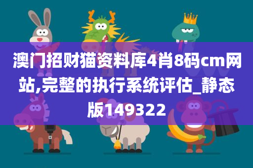 澳门招财猫资料库4肖8码cm网站,完整的执行系统评估_静态版149322