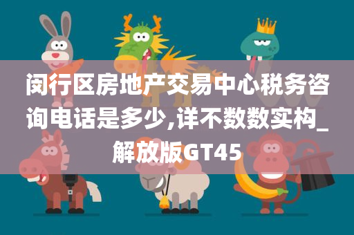 闵行区房地产交易中心税务咨询电话是多少,详不数数实构_解放版GT45