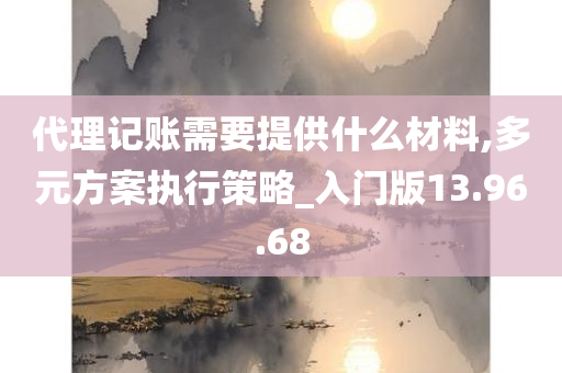 代理记账需要提供什么材料,多元方案执行策略_入门版13.96.68