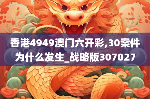 香港4949澳门六开彩,30案件为什么发生_战略版307027