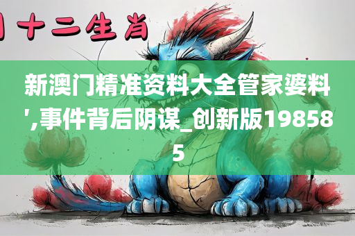 新澳门精准资料大全管家婆料′,事件背后阴谋_创新版198585