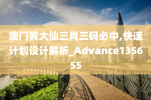 澳门黄大仙三肖三码必中,快速计划设计解析_Advance135655