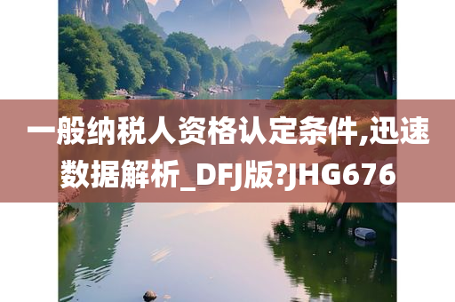 一般纳税人资格认定条件,迅速数据解析_DFJ版?JHG676