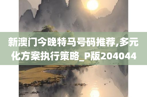 新澳门今晚特马号码推荐,多元化方案执行策略_P版204044