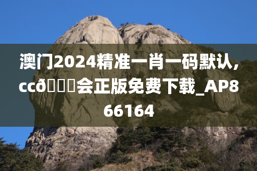 澳门2024精准一肖一码默认,cc🐎会正版免费下载_AP866164