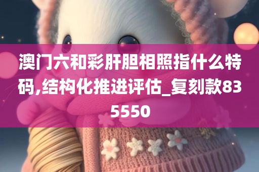 澳门六和彩肝胆相照指什么特码,结构化推进评估_复刻款835550