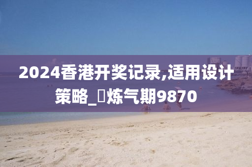 2024香港开奖记录,适用设计策略_‌炼气期9870