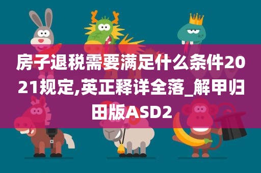 房子退税需要满足什么条件2021规定,英正释详全落_解甲归田版ASD2