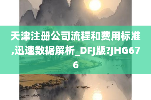 天津注册公司流程和费用标准,迅速数据解析_DFJ版?JHG676