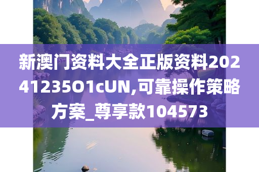 新澳门资料大全正版资料20241235O1cUN,可靠操作策略方案_尊享款104573