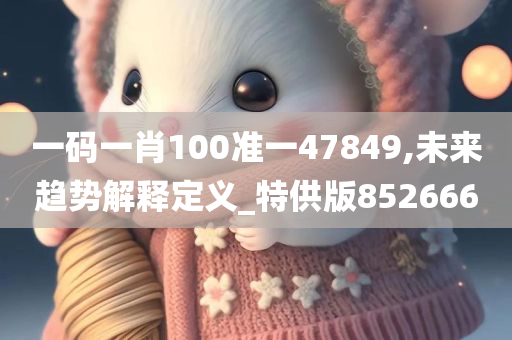 一码一肖100准一47849,未来趋势解释定义_特供版852666