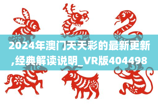 2024年澳门天天彩的最新更新,经典解读说明_VR版404498