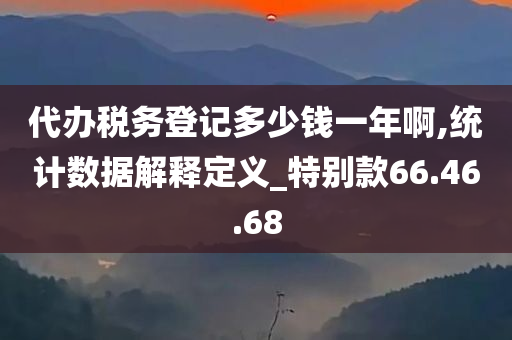 代办税务登记多少钱一年啊,统计数据解释定义_特别款66.46.68