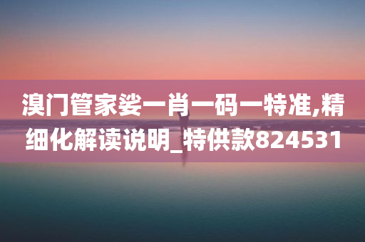 溴门管家娑一肖一码一特准,精细化解读说明_特供款824531