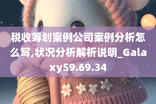 税收筹划案例公司案例分析怎么写,状况分析解析说明_Galaxy59.69.34