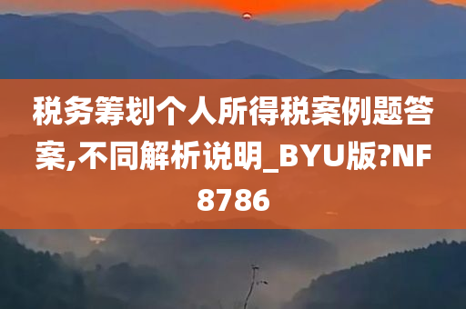 税务筹划个人所得税案例题答案,不同解析说明_BYU版?NF8786