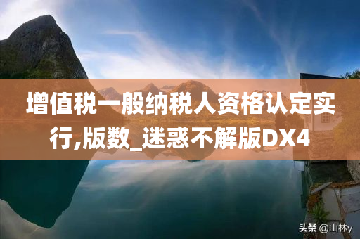 增值税一般纳税人资格认定实行,版数_迷惑不解版DX4