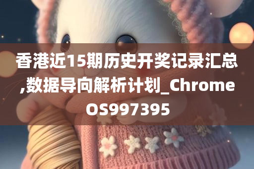 香港近15期历史开奖记录汇总,数据导向解析计划_ChromeOS997395