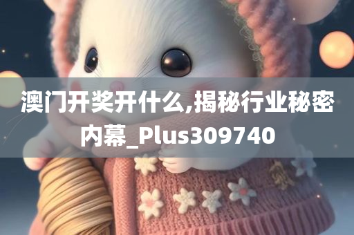 澳门开奖开什么,揭秘行业秘密内幕_Plus309740