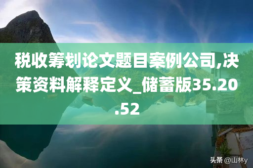 税收筹划论文题目案例公司,决策资料解释定义_储蓄版35.20.52