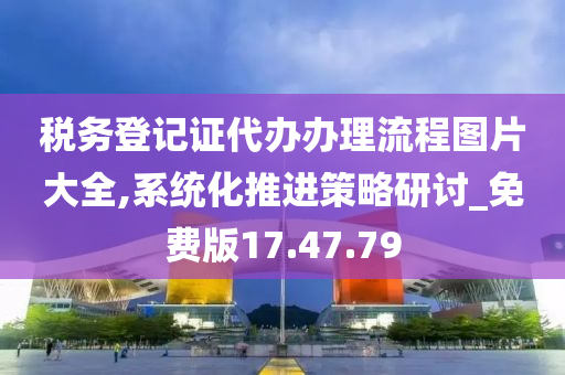 税务登记证代办办理流程图片大全,系统化推进策略研讨_免费版17.47.79