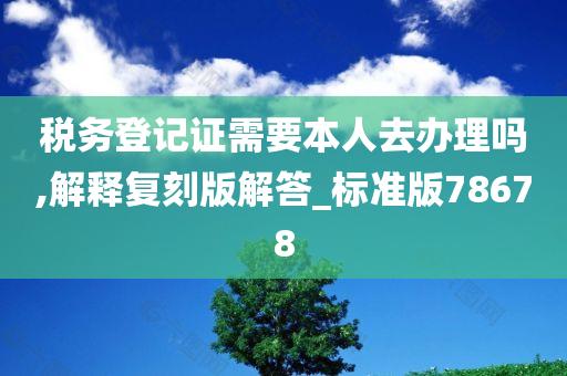 税务登记证需要本人去办理吗,解释复刻版解答_标准版78678