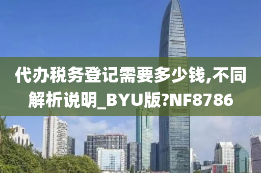 代办税务登记需要多少钱,不同解析说明_BYU版?NF8786