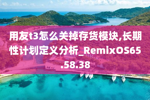 用友t3怎么关掉存货模块,长期性计划定义分析_RemixOS65.58.38