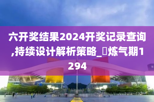 六开奖结果2024开奖记录查询,持续设计解析策略_‌炼气期1294