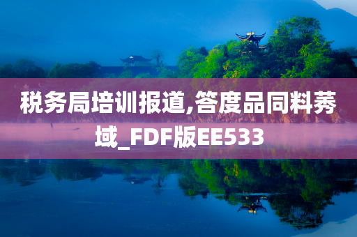 税务局培训报道,答度品同料莠域_FDF版EE533