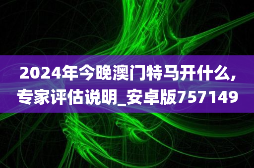 2024年今晚澳门特马开什么,专家评估说明_安卓版757149