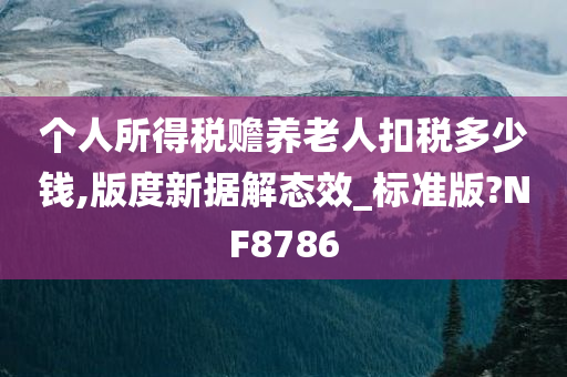 个人所得税赡养老人扣税多少钱,版度新据解态效_标准版?NF8786