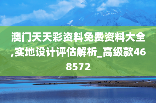 澳门天天彩资料免费资料大全,实地设计评估解析_高级款468572